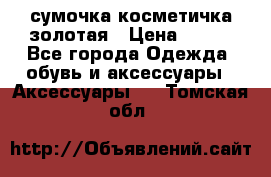 сумочка косметичка золотая › Цена ­ 300 - Все города Одежда, обувь и аксессуары » Аксессуары   . Томская обл.